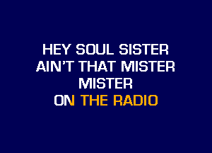 HEY SOUL SISTER
AIN'T THAT MISTER

MISTER
ON THE RADIO