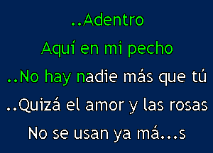 ..Adentro
Aqui en mi pecho

..No hay nadie mas que tu

Quizaii el amor y las rosas

No se usan ya mans