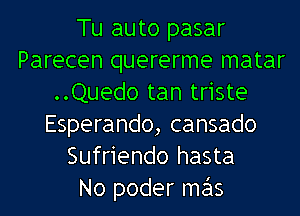 Tu auto pasar
Parecen quererme matar
..Quedo tan triste
Esperando, cansado
Sufriendo hasta
No poder me'ls