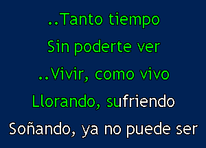 ..Tanto tiempo
Sin poderte ver
..Vivir, como vivo
Llorando, sufriendo

Soriando, ya no puede ser