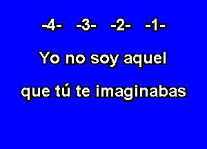 Yo no soy aquel

que tL'I te imaginabas