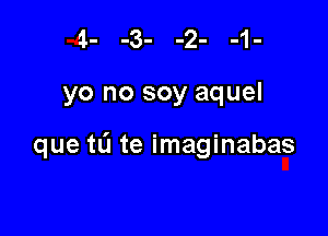 yo no soy aquel

que tL'I te imaginabas