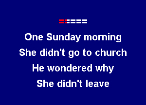 One Sunday morning
She didn't go to church

He wondered why
She didn't leave