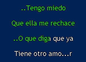 ..Tengo miedo

Que ella me rechace
..O que diga que ya

Tiene otro amo...r