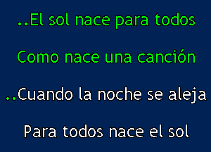 ..El sol nace para todos
Como nace una cancibn
..Cuando la noche se aleja

Para todos nace el sol