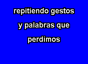 repitiendo gestos

y palabras que

perdimos