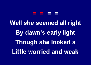 Well she seemed all right

By dawn's early light
Though she looked a
Little worried and weak