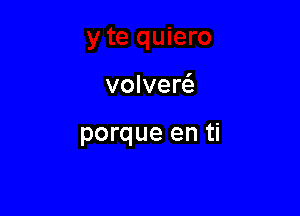 volvercS,

porque en ti