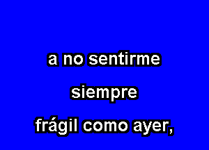 a no sentirme

siempre

freigil como ayer,