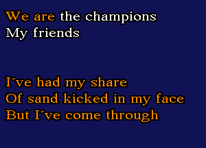 We are the champions
My friends

I ve had my share
Of sand kicked in my face
But I've come through