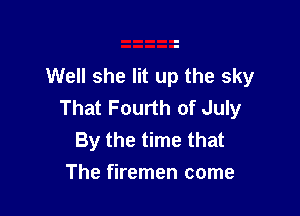 Well she lit up the sky
That Fourth of July

By the time that
The firemen come