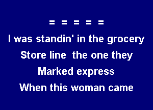 I was standin' in the grocery
Store line the one they
Marked express
When this woman came