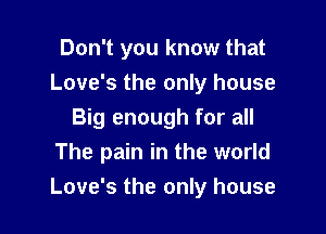 Don't you know that
Love's the only house

Big enough for all
The pain in the world
Love's the only house