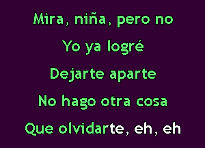 Mira, niria, pero no

Yo ya logw

Dejarte aparte
No hago otra cosa

Que olvidarte, eh, eh