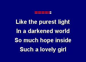 Like the purest light

In a darkened world
So much hope inside

Such a lovely girl
