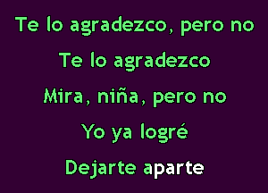 Te lo agradezco, pero no
Te lo agradezco

Mira, nifta, pero no

Yo ya logrc)

Dejarte aparte