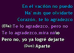 (Ella)ITe lo agradezco, pero no

Te Io agradezco,mira niflo
Pero no, yo ya logm dejarte
(DU0)IAparte