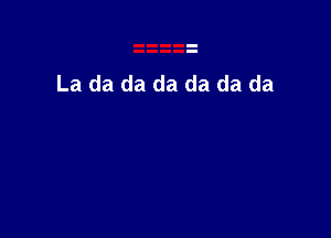 La da da da da da da