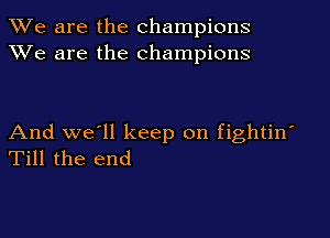 We are the champions
XVe are the champions

And we'll keep on fightin'
Till the end