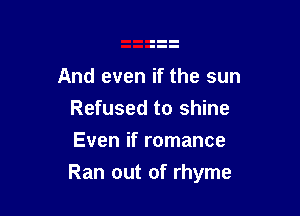 And even if the sun
Refused to shine
Even if romance

Ran out of rhyme