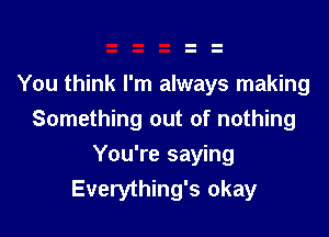 You think I'm always making

Something out of nothing

You're saying
Everything's okay