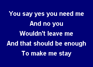 You say yes you need me
And no you
Wouldn't leave me
And that should be enough

To make me stay