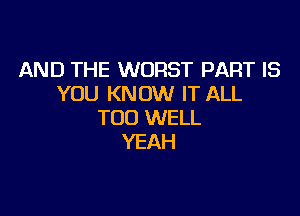 AND THE WORST PART IS
YOU KNOW IT ALL

T00 WELL
YEAH