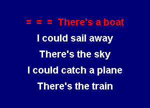 I could sail away
There's the sky

I could catch a plane

There's the train