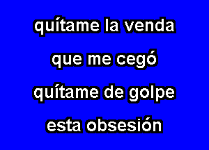 quitame Ia venda

que me ceg6

quitame de golpe

esta obsesic'an