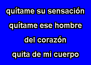 quitame su sensaci6n

quitame ese hombre
del corazc'm

quita de mi cuerpo