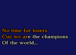 No time for losers

Cuz we are the champions
Of the world...