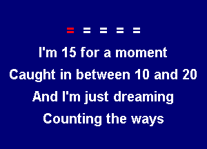 I'm 15 for a moment
Caught in between 10 and 20

And I'm just dreaming
Counting the ways