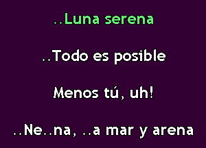 ..Luna serena

..Todo es posible

Menos ta, uh!

..Ne..na, ..a mar y arena