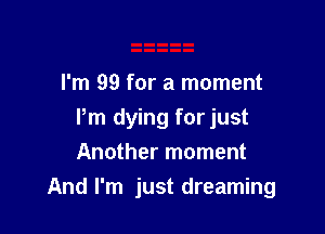 I'm 99 for a moment

Pm dying for just
Another moment
And I'm just dreaming