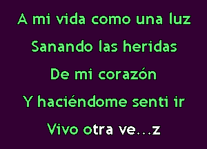 A mi Vida como una luz
Sanando las heridas

De mi coraz6n

Y hacwndome senti 1'r

Vivo otra ve. . .z I
