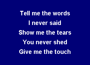 Tell me the words
I never said

Show me the tears

You never shed
Give me the touch