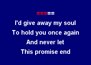 I'd give away my soul

To hold you once again
And never let

This promise end