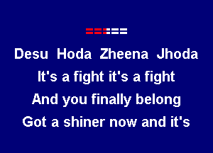 Desu Hoda Zheena Jhoda
It's a fight it's a fight

And you finally belong
Got a shiner now and it's