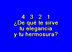 4 3 2 1
(De que'g te sirve

tu elegancia
y tu hermosura?