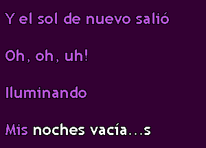 Yel sol de nuevo sali6

Oh,oh,uh!

lluminando

Mis noches vacia...s