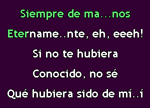 Siempre de ma...nos
Etername..nte, eh, eeeh!
Si no te hubiera
Conocido, no 56')

Que'z hubiera sido de mi..i