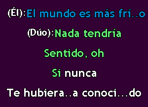 (El)z

(060)1Nada tendria
Senudo,oh
Si nunca

Te hubiera..a conoci...do