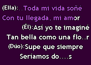 (Ella)1..Toda mi Vida soritiz
Con tu llegada, mi amor
(EDIAsi yo te imaging)
Tan bella como una flo..r
(Dl'IO)ISupe que siempre
Seriamos do....s