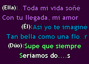 (Ella)t..Toda mi Vida saris)

Con tu llegada, mi amor
(Ely

(060)1Supe que siempre
Seriamos do....s