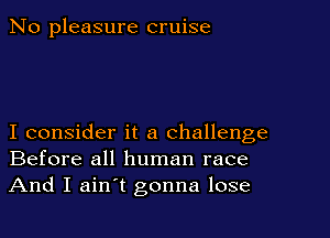 No pleasure cruise

I consider it a challenge
Before all human race
And I ain't gonna lose