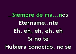 ..Siempre de ma...nos
Etername..nte

Eh,eh,eh.eh,eh
Si no te
Hubiera conocido, no w