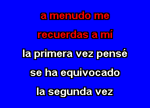 la primera vez pense'e

se ha equivocado

la segunda vez