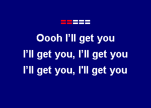 Oooh Pll get you

Pll get you, I'll get you
Pll get you, I'll get you