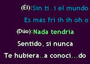 (Ely

(000)2Nada tendria
Sentido, si nunca

Te hubiera..a conoci...do