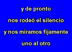 y de pronto

nos rode6 el silencio

y nos miramos fijamente

uno al otro